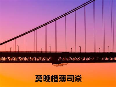 莫晚橙薄司焱(薄司焱莫晚橙)最新章节阅读-热点小说榜单推荐薄司焱莫晚橙