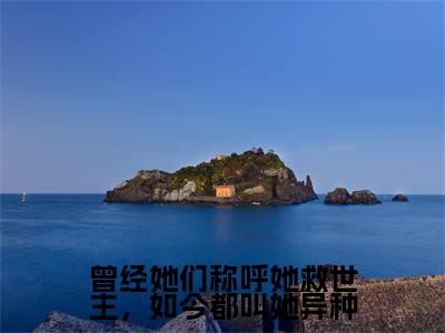 曾经她们称呼她救世主,如今都叫她异种免费小说-曾经她们称呼她救世主,如今都叫她异种完结版在线阅读