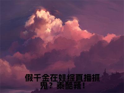 假千金在娃综直播抓鬼?泰酷辣!(简衿顾廷煜)全文免费阅读无弹窗大结局_(简衿顾廷煜阅读无弹窗)假千金在娃综直播抓鬼?泰酷辣!小说_笔趣阁