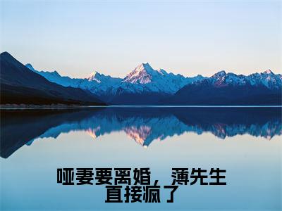 哑妻要离婚,薄先生直接疯了小说(薄锦琛言初)全文免费阅读_(薄锦琛言初)哑妻要离婚,薄先生直接疯了最新章节列表笔趣阁