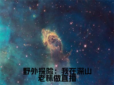 野外探险:我在深山老林做直播(白婳)全文小说在线阅读-野外探险:我在深山老林做直播全章节最新阅读