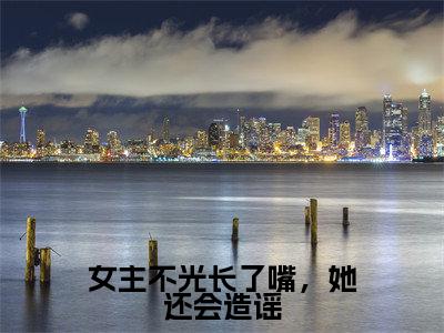 女主不光长了嘴,她还会造谣(谢泷西)全文免费阅读无弹窗大结局_女主不光长了嘴,她还会造谣最新章节列表笔趣阁