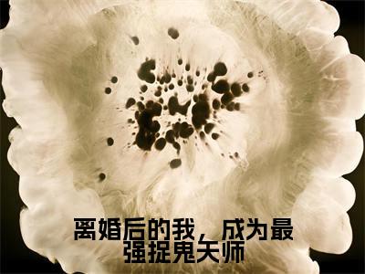 离婚后的我，成为最强捉鬼天师全文免费阅读_离婚后的我，成为最强捉鬼天师（张不染免费阅读无弹窗）张不染最新章节列表笔趣阁