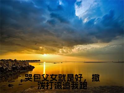 周熠钟莹小说哭包父女就是好,撒泼打滚追我跑全章节阅读-主角为周熠钟莹的小说叫什么哭包父女就是好,撒泼打滚追我跑