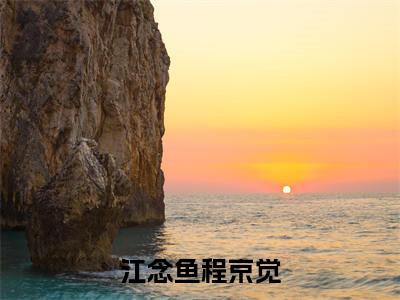 程京觉江念鱼（江念鱼程京觉）全文免费阅读无弹窗大结局_（程京觉江念鱼）江念鱼程京觉章节列表