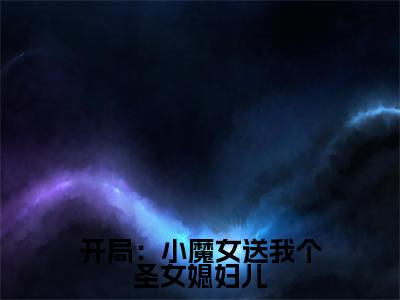 开局:小魔女送我个圣女媳妇儿小说全文免费阅读_(开局:小魔女送我个圣女媳妇儿)楚天沐卿最新章节列表笔趣阁