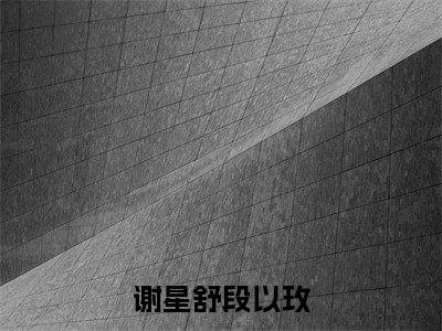 谢星舒段以玫全文阅读-(段以玫谢星舒)谢星舒段以玫小说全文免费阅读_最新章节列表_笔趣阁