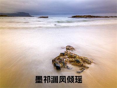 凤倾瑶墨祁渊（墨祁渊凤倾瑶全章节完整版）免费阅读_（凤倾瑶墨祁渊）全文无删减免费阅读（凤倾瑶墨祁渊）