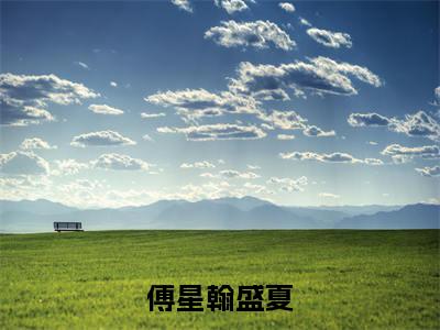 傅星翰盛夏(盛夏傅星翰)免费小说-盛夏傅星翰(傅星翰盛夏)全文精彩章节阅读-笔趣阁