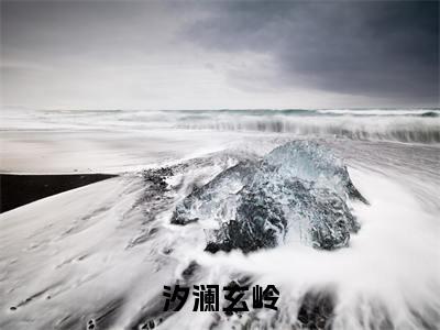 汐澜玄岭小说（汐澜玄岭）全文免费阅读无弹窗大结局_（汐澜玄岭）汐澜玄岭最新章节列表
