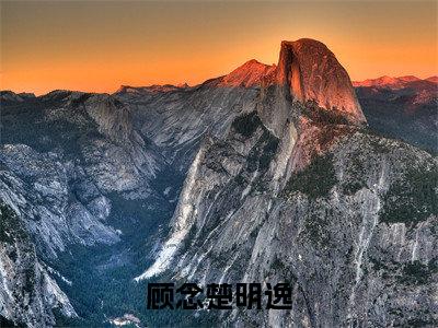 顾念楚明逸(顾念楚明逸)小说全文大结局-(顾念楚明逸)全章节完整版在线阅读