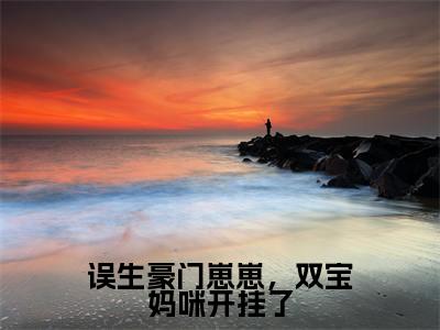 误生豪门崽崽,双宝妈咪开挂了(楚绵慕司宸)小说全文免费阅读无弹窗大结局_(误生豪门崽崽,双宝妈咪开挂了全文免费阅读)楚绵慕司宸最新章节列表