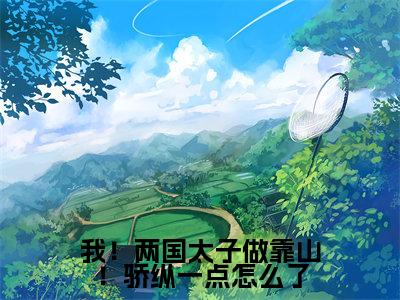 我!两国太子做靠山!骄纵一点怎么了小说(闻西域应听秋)全文免费阅读无弹窗大结局_我!两国太子做靠山!骄纵一点怎么了全文免费完结版阅读(闻西域应听秋)