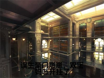 误生豪门崽崽，双宝妈咪开挂了小说（楚绵慕司宸）全文免费阅读无弹窗大结局_（误生豪门崽崽，双宝妈咪开挂了）楚绵慕司宸小说最新章节列表