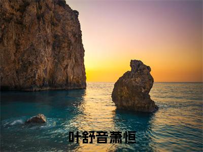 叶舒音萧恒(萧恒叶舒音)全文免费阅读叶舒音萧恒最新章节小说免费阅读_笔趣阁