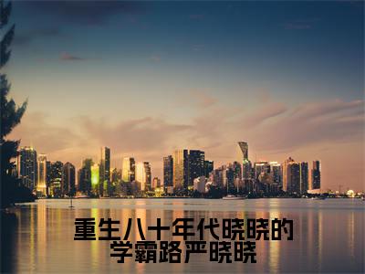 重生八十年代晓晓的学霸路严晓晓(严晓晓)全文免费阅读无弹窗_(严晓晓)重生八十年代晓晓的学霸路严晓晓最新章节列表