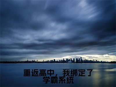 (免费)+(全文)重返高中,我绑定了学霸系统(周岁)免费阅读最新章节无弹窗周岁完整版小说在线阅读