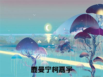 鹿曼宁柯嘉宇（鹿曼宁柯嘉宇）全文免费阅读大结局_鹿曼宁柯嘉宇（鹿曼宁柯嘉宇）免费在线阅读_笔趣阁