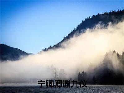 宁卿卿谢九仪（宁卿卿谢九仪）全文免费阅读无弹窗大结局_宁卿卿谢九仪最新章节列表-笔趣阁宁卿卿谢九仪