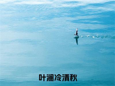 冷清秋叶澜免费完结小说-叶澜冷清秋（冷清秋叶澜）在线阅读全文（冷清秋叶澜）