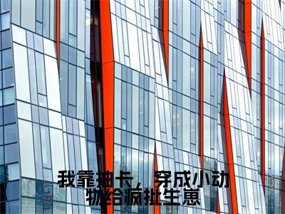 (云柚)我靠抽卡,穿成小动物给疯批生崽小说全文免费_(云柚)最新章节列表笔趣阁