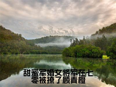 顾青橙(甜蜜军婚女将军在七零被撩了顾青橙)最后结局如何-最火热点小说甜蜜军婚女将军在七零被撩了顾青橙最新更新