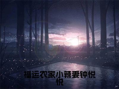 钟悦悦抖音完结版阅读《福运农家小辣妻钟悦悦》最新章节目录好书推荐_(钟悦悦)