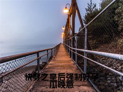 瓜晚意(快穿之皇后强制好孕瓜晚意)全文免费阅读无弹窗大结局_瓜晚意最新章节列表_笔趣阁