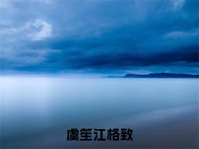 虞笙江格致小说全文免费阅读-(江格致虞笙)虞笙江格致精选小说大结局阅读