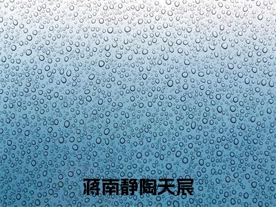 蒋南静陶天宸(陶天宸蒋南静)全文免费阅读_蒋南静陶天宸小说最新章节列表笔趣阁