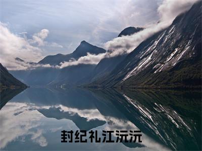 小说封纪礼江沅沅(江沅沅封纪礼)全文免费阅读-最火热门小说封纪礼江沅沅最新章节更新