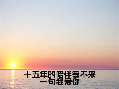 十五年的陪伴等不来一句我爱你（赵含霁江岫白）全文免费阅读-（赵含霁江岫白无弹窗阅读）最新章节小说免费阅读