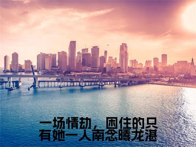 一场情劫,困住的只有她一人南念曦龙湛(南念曦龙湛全文在线阅读)-一场情劫,困住的只有她一人南念曦龙湛小说(南念曦龙湛)免费阅读最新章节列表无弹窗