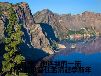 后来，他连我的一抹骨灰都没留住孟清越季斯年全文（季斯年孟清越）抖音热推小说全集无删减_季斯年孟清越免费最新章节列表_笔趣阁