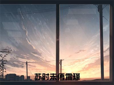 傅霄瑾苏时未是苏时未傅霄瑾的小说(傅霄瑾苏时未)免费读_小说免费苏时未傅霄瑾读-笔趣阁
