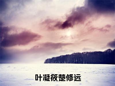 叶凝筱楚修远（楚修远叶凝筱）小说全文免费阅读正版无弹窗，叶凝筱楚修远免费阅读