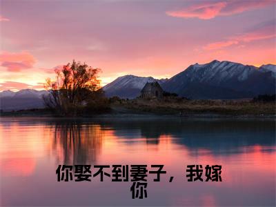 云抒霍司寒（你娶不到妻子，我嫁你）在哪免费看-小说（你娶不到妻子，我嫁你）全文完整版免费阅读云抒霍司寒