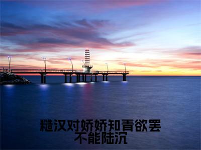 (叶知予陆沉后续+全集)糙汉对娇娇知青欲罢不能陆沉(叶知予陆沉)小说小说全集叶知予陆沉无删减在线阅读