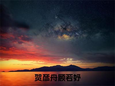 贺彦舟顾若妤(顾若妤贺彦舟)全文免费阅读无弹窗大结局_贺彦舟顾若妤(顾若妤贺彦舟)最新章节列表