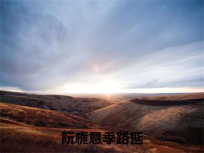 阮栀意季路延(季路延阮栀意小说全文)在线阅读无弹窗大结局-阮栀意季路延全文无删减版阅读