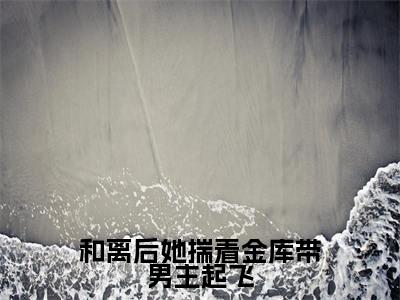 和离后她揣着金库带男主起飞（楚月）全文免费阅读无弹窗大结局_（和离后她揣着金库带男主起飞全文免费阅读无弹窗）最新章节列表
