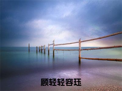 顾轻轻容珏(容珏顾轻轻小说)全文免费阅读无弹窗大结局-容珏顾轻轻小说最新章节列表_笔趣阁