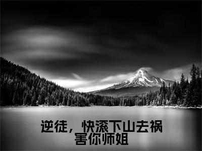 (后续)+(全文)(林阳)逆徒,快滚下山去祸害你师姐精彩小说-林阳全章节免费阅读