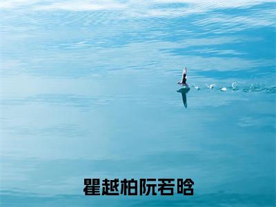 主角叫阮若晗瞿越柏的小说-(瞿越柏阮若晗)阮若晗瞿越柏全文无弹窗完整版阅读