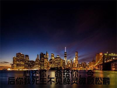 顾松鹤薛灵微(心还你,命给你,今后你我死生不见薛灵微顾松鹤小说)全文免费阅读无弹窗大结局_心还你,命给你,今后你我死生不见薛灵微顾松鹤小说免费阅读最新章节列表_笔趣阁(顾松鹤薛灵微小说)