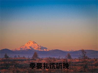 季晏礼沈听晚小说全文免费阅读-(沈听晚季晏礼)抖音新书热荐季晏礼沈听晚全文免费阅读