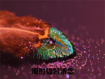周时韫黎清念(黎清念周时韫)全文免费阅读无弹窗大结局_周时韫黎清念免费阅读无弹窗最新章节列表