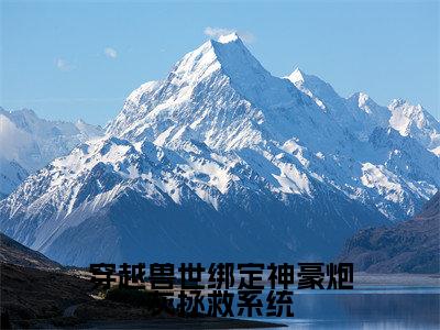 穿越兽世绑定神豪炮灰拯救系统(白晨曦)精彩热门小说_(穿越兽世绑定神豪炮灰拯救系统)白晨曦最新章节列表_笔趣阁