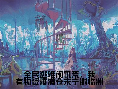 《全民逃难闹饥荒,我有物资爆满仓宋宁谢临洲》无弹窗大结局-(宋宁谢临洲)无弹窗阅读最新章节列表_笔趣阁