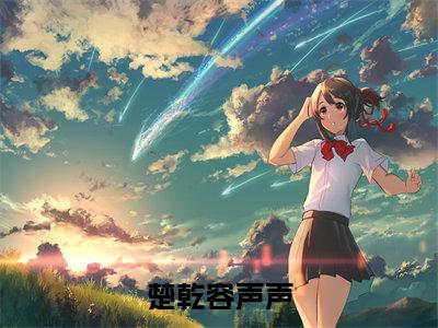 楚乾容声声小说(容声声楚乾)全文完整版免费阅读-容声声楚乾全文完整版免费阅读(容声声楚乾)